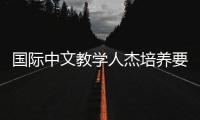 国际中文教学人杰培养要贯通“四链”