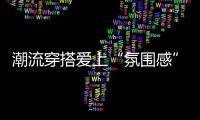 潮流穿搭爱上“氛围感”